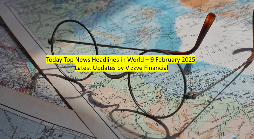 Today Top News Headlines in World – 9 February 2025 Latest Updates by Vizzve Financial